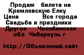 Продам 3 билета на Кремлевскую Елку. › Цена ­ 2 000 - Все города Свадьба и праздники » Другое   . Челябинская обл.,Чебаркуль г.